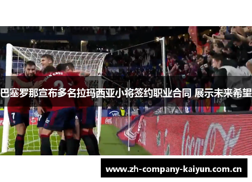 巴塞罗那宣布多名拉玛西亚小将签约职业合同 展示未来希望 巴塞罗那宣布多名拉玛西亚小将签约职业合同 展示未来希望