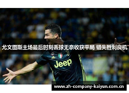 尤文图斯主场最后时刻丢球无奈收获平局 错失胜利良机 尤文图斯主场最后时刻丢球无奈收获平局 错失胜利良机