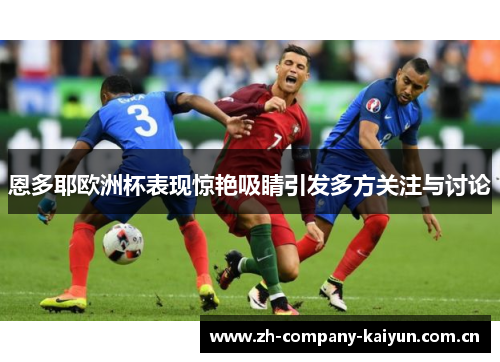 恩多耶欧洲杯表现惊艳吸睛引发多方关注与讨论 恩多耶欧洲杯表现惊艳吸睛引发多方关注与讨论