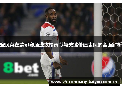 登贝莱在欧冠赛场进攻端贡献与关键价值表现的全面解析 登贝莱在欧冠赛场进攻端贡献与关键价值表现的全面解析
