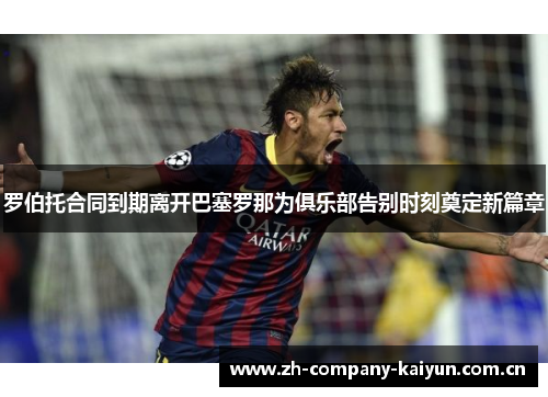 罗伯托合同到期离开巴塞罗那为俱乐部告别时刻奠定新篇章 罗伯托合同到期离开巴塞罗那为俱乐部告别时刻奠定新篇章